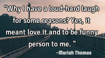 "Why i have a loud-hard laugh for some reasons? Yes, it meant love it and to be funny person to me."