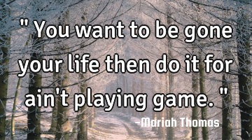 " You want to be gone your life then do it for ain