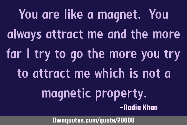You are a magnet. You always attract me and the more far I: OwnQuotes.com