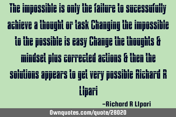 The impossible is only the failure to sucessufully achieve a thought or task Changing the