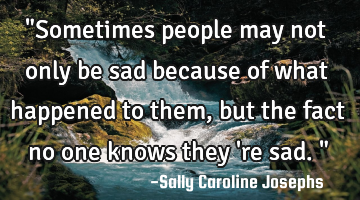 "Sometimes people may not only be sad because of what happened to them, but the fact no one knows