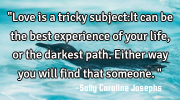 "Love is a tricky subject:It can be the best experience of your life,or the darkest path.Either way