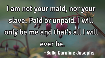 I am not your maid, nor your slave.Paid or unpaid.I will only be me and that