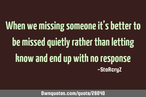 When we missing someone it’s better to be missed quietly rather than letting know and end up with