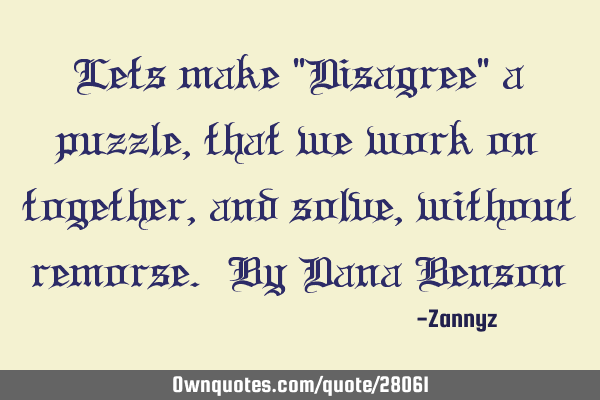 Lets make "Disagree" a puzzle,that we work on together, and solve, without remorse. By Dana B