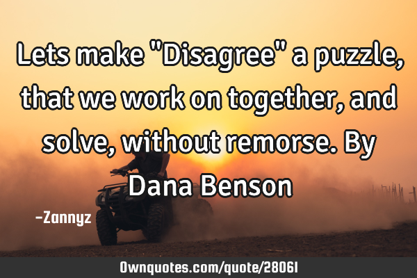 Lets make "Disagree" a puzzle,that we work on together, and solve, without remorse. By Dana B