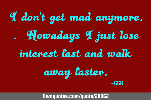 I Don T Get Mad Anymore Nowadays I Just Lose Interest Fast Ownquotes Com