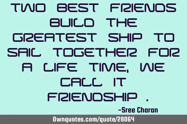 Two best friends build the greatest ship to sail together for a life time , we call it "Friendship"