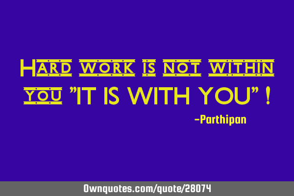 Hard work is not within you "IT IS WITH YOU" !