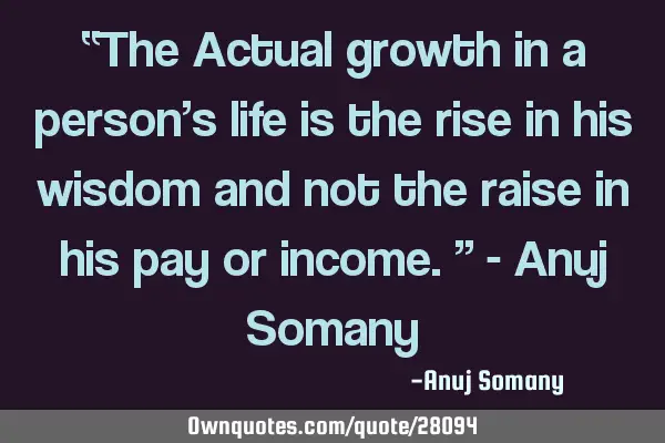 “The Actual growth in a person’s life is the rise in his wisdom and not the raise in his pay or