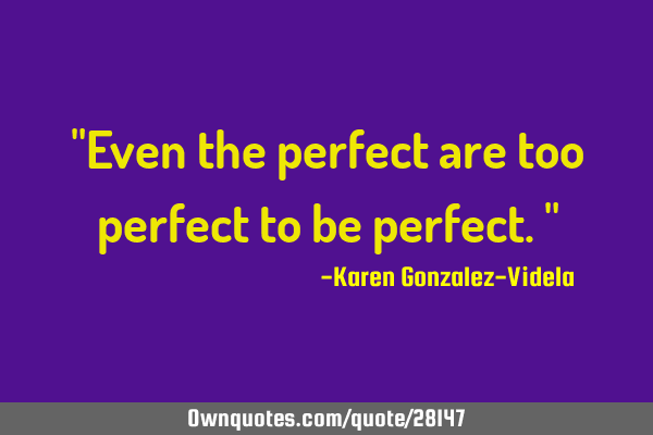 "Even the perfect are too perfect to be perfect."