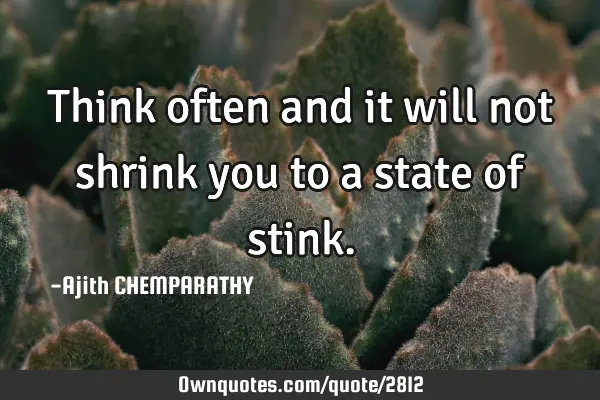 Think often and it will not shrink you to a state of