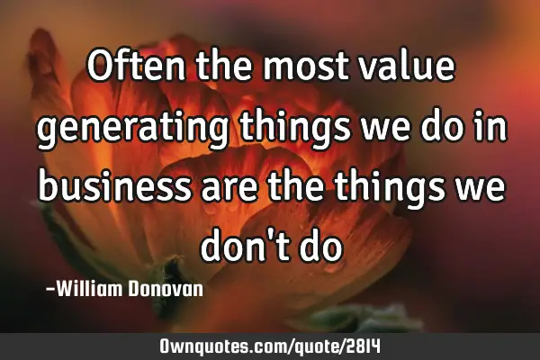 Often the most value generating things we do in business are the things we don