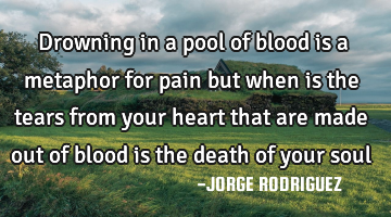 Drowning in a pool of blood is a metaphor for pain but when is the tears from your heart that are
