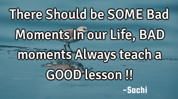 There Should be SOME Bad Moments In our Life, BAD moments Always teach a GOOD lesson !!