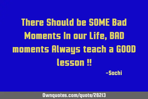 There Should be SOME Bad Moments In our Life, BAD moments Always teach a GOOD lesson !!