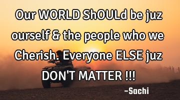 Our WORLD ShOULd be juz ourself & the people who we Cherish. Everyone ELSE juz DON