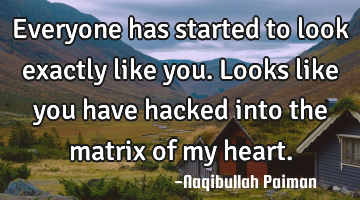 Everyone has started to look exactly like you. Looks like you have hacked into the matrix of my