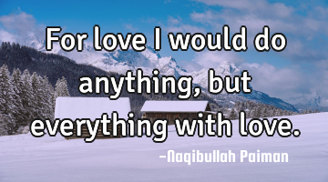 For love I would do anything, but everything with love.