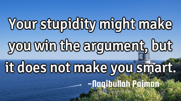 Your stupidity might make you win the argument, but it does not make you smart.