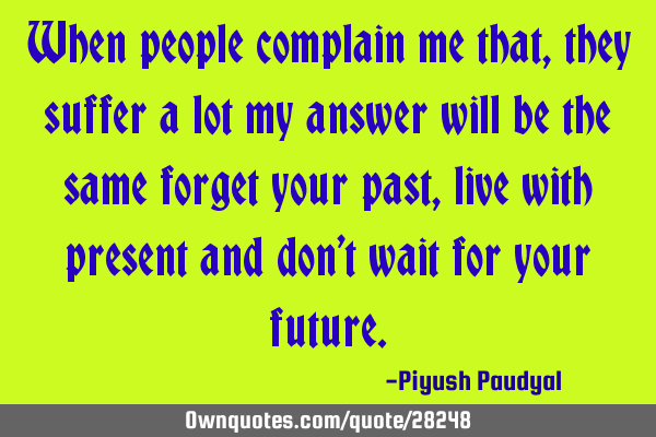 When people complain me that, they suffer a lot my answer will be the same forget your past, live