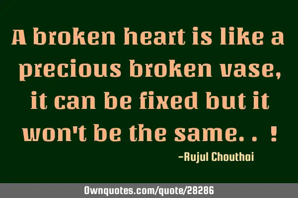 A broken heart is like a precious broken vase, it can be fixed but it won