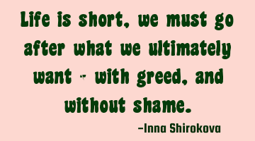 Life is short, we must go after what we ultimately want - with greed, and without