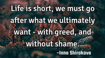 Life is short, we must go after what we ultimately want - with greed, and without