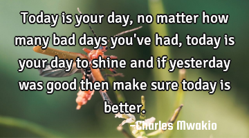 Today is your day, no matter how many bad days you