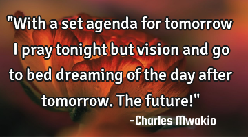 "With a set agenda for tomorrow I pray tonight but vision and go to bed dreaming of the day after