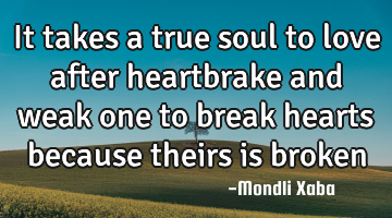 It takes a true soul to love after heartbrake and weak one to break hearts because theirs is broken