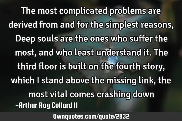 The most complicated problems are derived from and for the simplest reasons, Deep souls are the