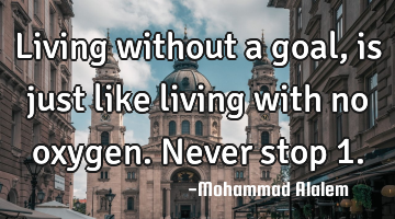 Living without a goal, is just like living with no oxygen. Never stop 1.
