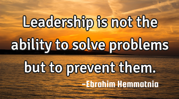 Leadership is not the ability to solve problems but to prevent them.