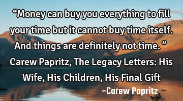 “Money can buy you everything to fill your time but it cannot buy time itself. And things are