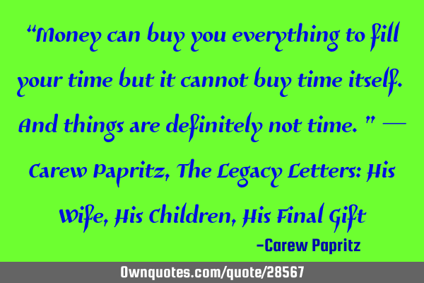 “Money can buy you everything to fill your time but it cannot buy time itself. And things are
