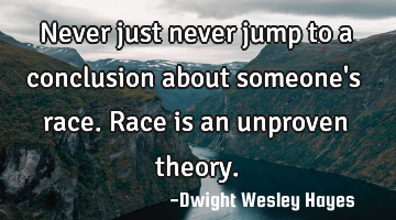 Never just never jump to a conclusion about someone