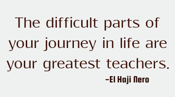 The difficult parts of your journey in life are your greatest