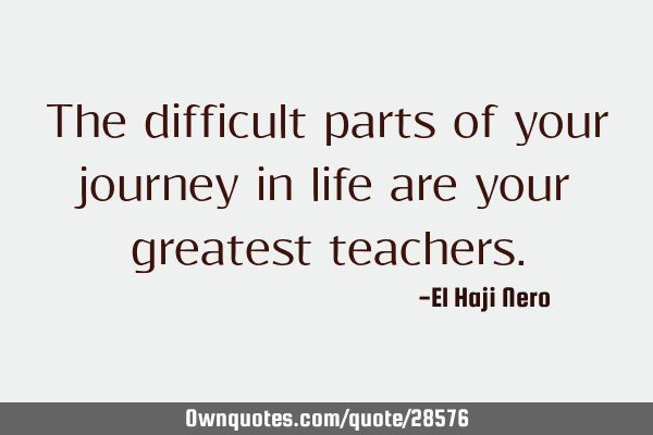 The difficult parts of your journey in life are your greatest