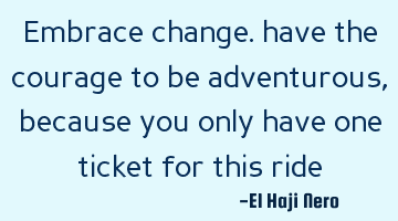 Embrace change. have the courage to be adventurous, because you only have one ticket for this