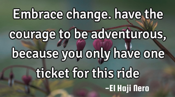 Embrace change. have the courage to be adventurous, because you only have one ticket for this