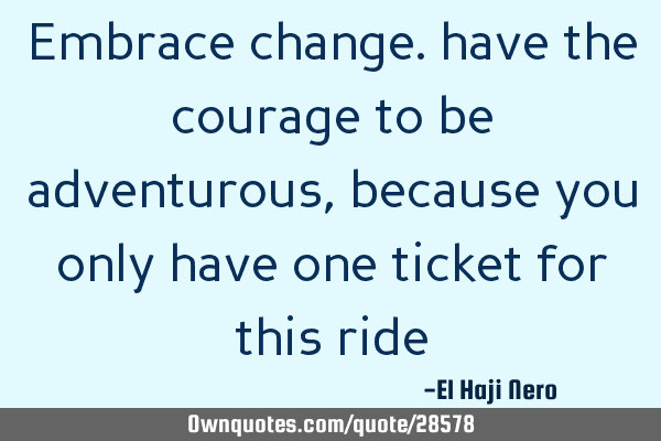 Embrace change. have the courage to be adventurous, because you only have one ticket for this