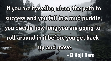 If you are traveling along the path to success and you fall in a mud puddle, you decide how long