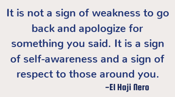 It is not a sign of weakness to go back and apologize for something you said. It is a sign of self-
