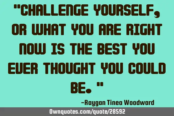 Challenge yourself, or what you are right now is the best you ever thought you could