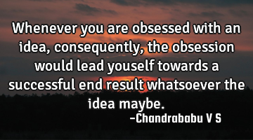 Whenever you are obsessed with an idea, consequently, the obsession would lead youself towards a