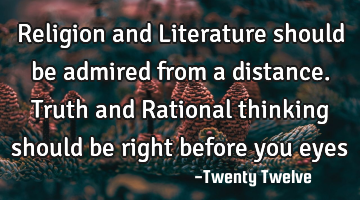 Religion and Literature should be admired from a distance. Truth and Rational thinking should be