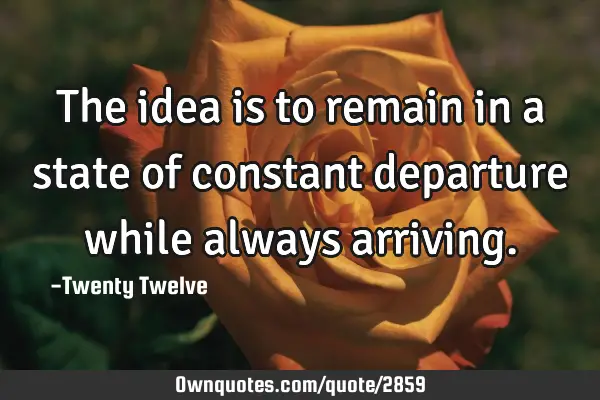 The idea is to remain in a state of constant departure while always