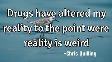 Drugs have altered my reality to the point were reality is weird