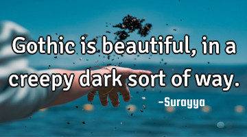 Gothic is beautiful, in a creepy dark sort of way.